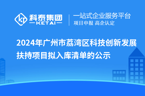 2024年广州市荔湾区科技创新发展扶持项目拟入库清单的公示