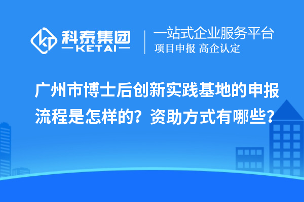 广州市博士后创新实践基地的申报流程是怎样的？资助方式有哪些？