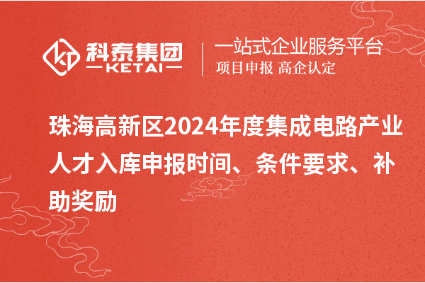 珠海高新区2024年度集成电路产业人才入库申报时间、条件要求、补助奖励