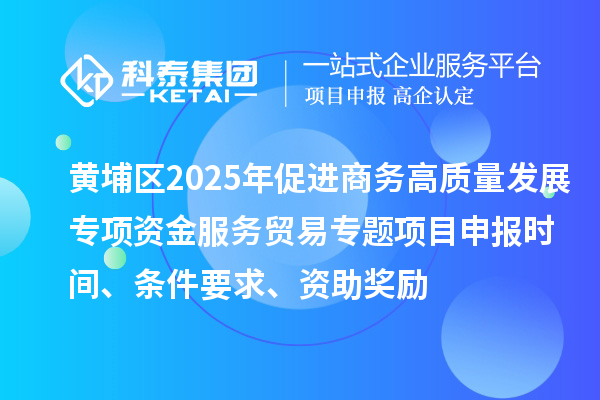 黄埔区2025年促进商务高质量发展专项资金服务贸易专题<a href=//m.auto-fm.com/shenbao.html target=_blank class=infotextkey>项目申报</a>时间、条件要求、资助奖励