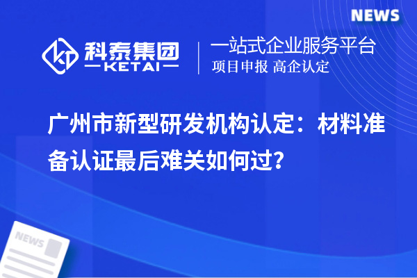 广州市新型研发机构认定：材料准备认证最后难关如何过？