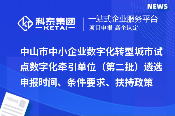 中山市中小企业数字化转型城市试点数字化牵引单位（第二批）遴选申报时间、条件要求、扶持政策