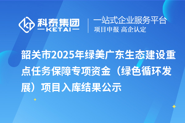 韶关市2025年绿美广东生态建设重点任务保障专项资金（绿色循环发展）项目入库结果公示