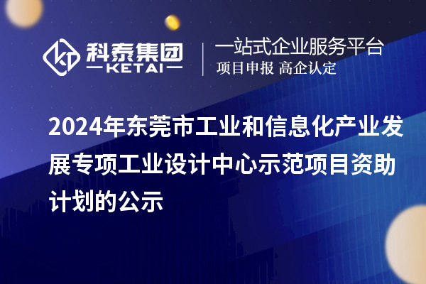 2024年东莞市工业和信息化产业发展专项工业设计中心示范项目资助计划的公示