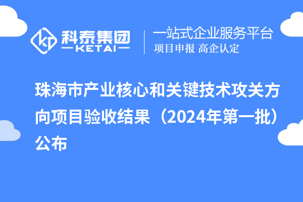 珠海市产业核心和关键技术攻关方向项目验收结果（2024年第一批）公布