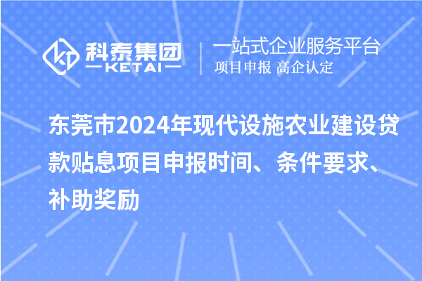 东莞市2024年现代设施农业建设贷款贴息项目申报时间、条件要求、补助奖励