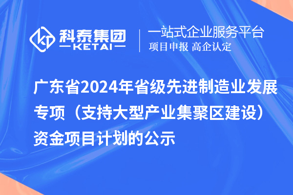 广东省2024年省级先进制造业发展专项（支持大型产业集聚区建设）资金项目计划的公示