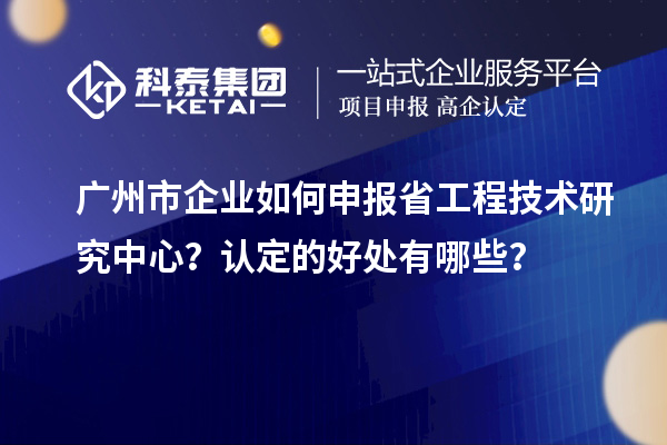 广州市企业如何申报省工程技术研究中心？认定的好处有哪些？