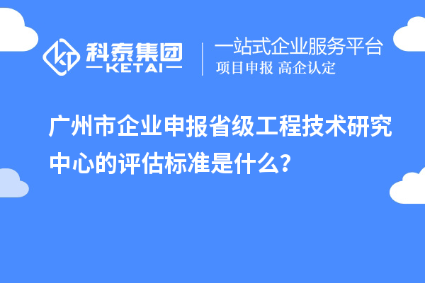 广州市企业申报省级工程技术研究中心的评估标准是什么？