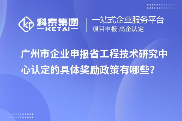 广州市企业申报省工程技术研究中心认定的具体奖励政策有哪些？