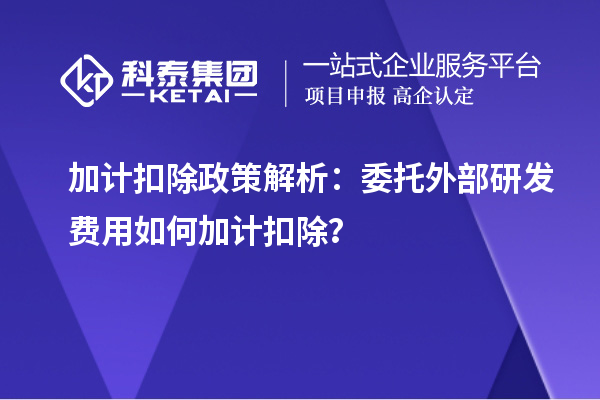 加计扣除政策解析：委托外部研发费用如何加计扣除？