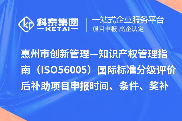 惠州市《创新管理—知识产权管理指南（ISO56005）》国际标准分级评价后补助项目申报时间、条件、奖补