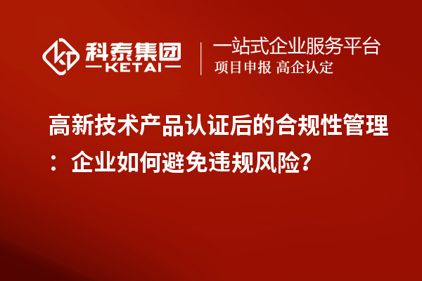 高新技术产品认证后的合规性管理：企业如何避免违规风险？