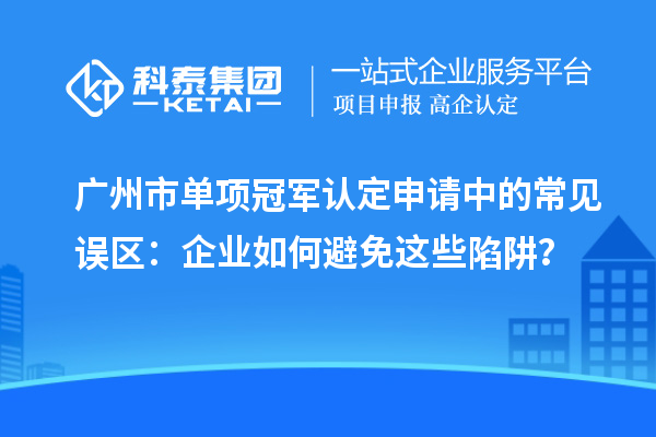 广州市单项冠军认定申请中的常见误区：企业如何避免这些陷阱？