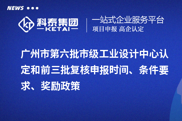 广州市第六批市级工业设计中心认定和前三批复核申报时间、条件要求、奖励政策