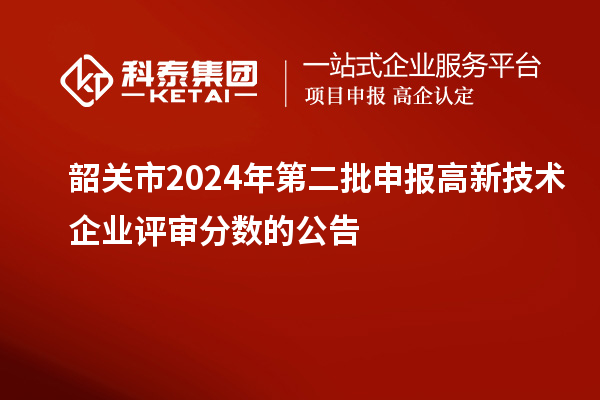 韶关市2024年第二批申报高新技术企业评审分数的公告