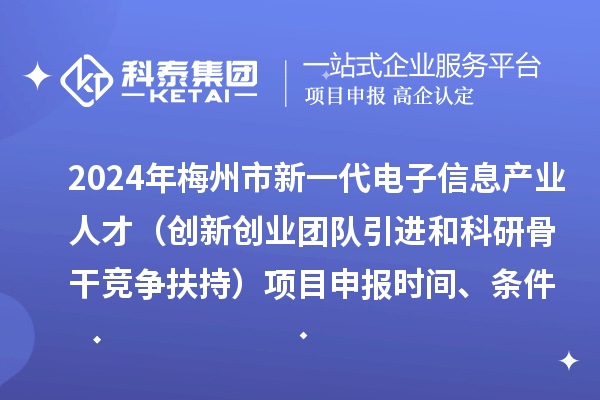 2024年梅州市加快新一代电子信息产业人才发展（创新创业团队引进和科研骨干竞争扶持）项目申报时间、条件、奖励