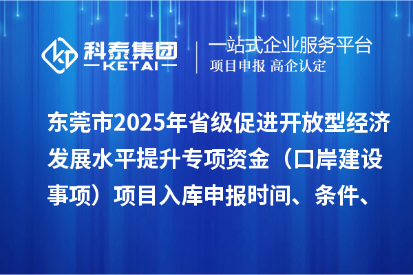 东莞市2025年省级促进开放型经济发展水平提升专项资金（口岸建设事项）项目入库申报时间、条件、奖励