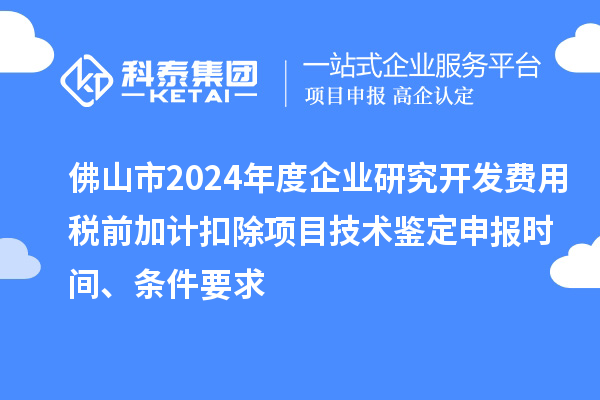 佛山市2024年度企业研究开发费用税前加计扣除项目技术鉴定申报时间、条件要求