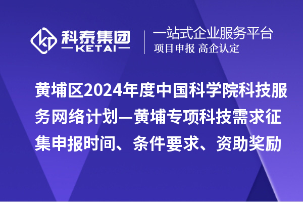 广州市黄埔区2024年度中国科学院科技服务网络计划—黄埔专项科技需求征集申报时间、条件要求、资助奖励