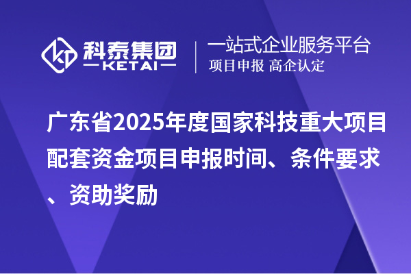 广东省2025年度国家科技重大项目配套资金<a href=//m.auto-fm.com/shenbao.html target=_blank class=infotextkey>项目申报</a>时间、条件要求、资助奖励