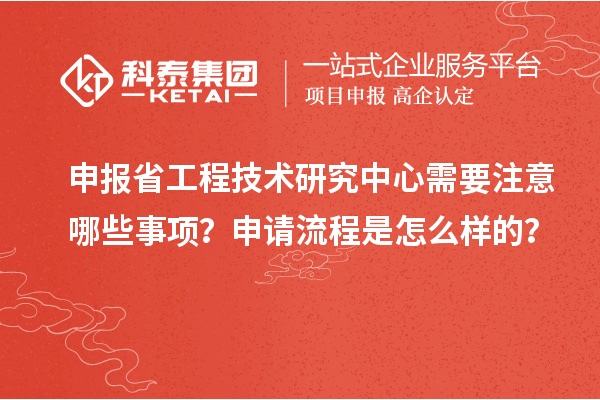 申报省工程技术研究中心需要注意哪些事项？申请流程是怎么样的？