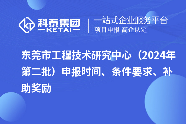 东莞市工程技术研究中心（2024年第二批）申报时间、条件要求、补助奖励