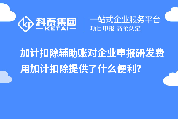 加计扣除辅助账对企业申报研发费用加计扣除提供了什么便利？