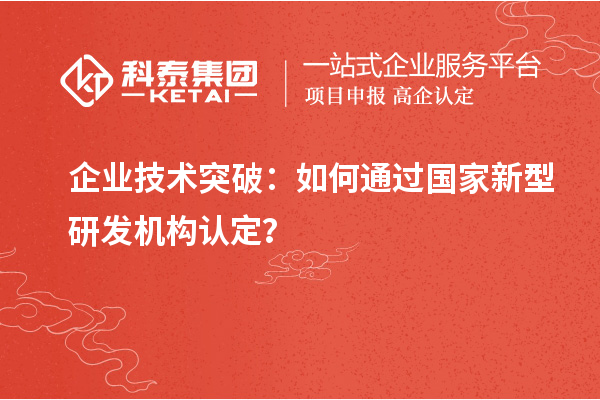 企业技术突破：如何通过国家新型研发机构认定？