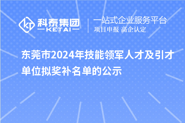 东莞市2024年技能领军人才及引才单位拟奖补名单的公示