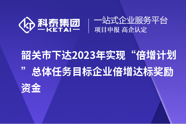 韶关市下达2023年实现“倍增计划”总体任务目标企业倍增达标奖励资金