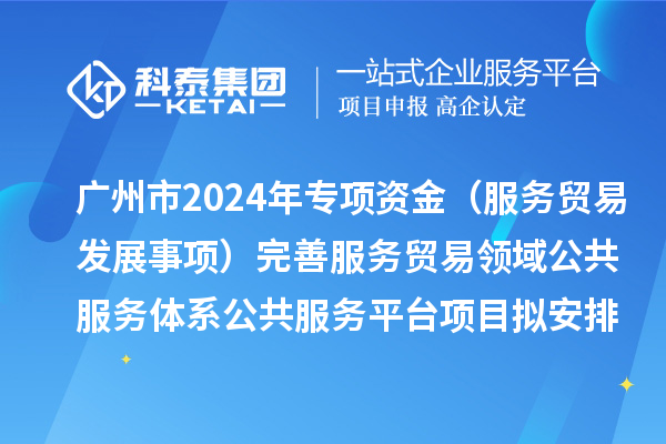 广州市2024年中央外经贸发展专项资金（服务贸易发展事项）完善服务贸易领域公共服务体系公共服务平台项目拟安排计划的公示