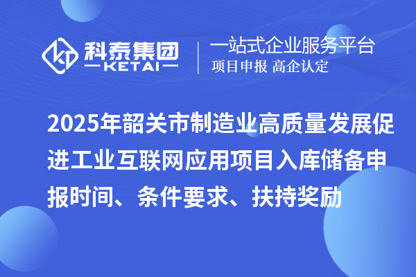 2025年韶关市制造业高质量发展促进工业互联网应用项目入库储备申报时间、条件要求、扶持奖励