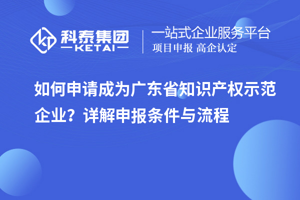 如何申请成为广东省知识产权示范企业？详解申报条件与流程