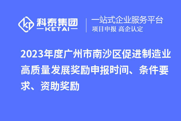 2023年度广州市南沙区促进制造业高质量发展奖励申报时间、条件要求、资助奖励