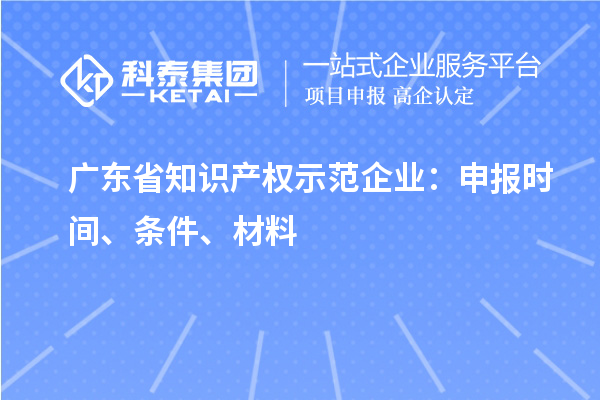 广东省知识产权示范企业：申报时间、条件、材料