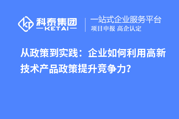 从政策到实践：企业如何利用高新技术产品政策提升竞争力？