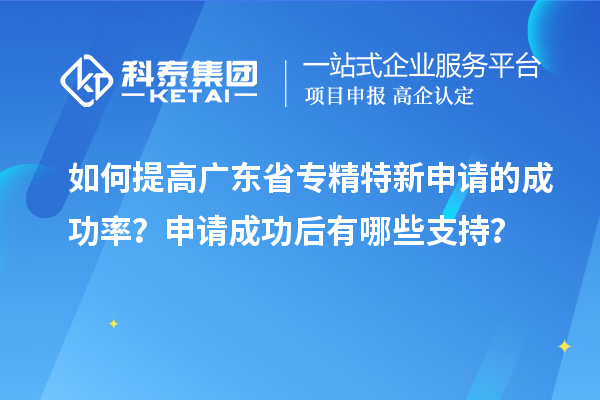 如何提高广东省专精特新申请的成功率？申请成功后有哪些支持？