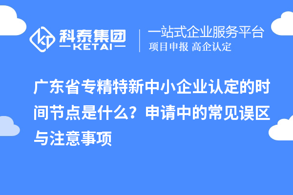 广东省专精特新中小企业认定的时间节点是什么？申请中的常见误区与注意事项