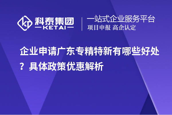 企业申请广东专精特新有哪些好处？具体政策优惠解析