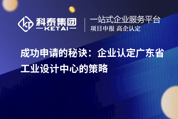 成功申请的秘诀：企业认定广东省工业设计中心的策略