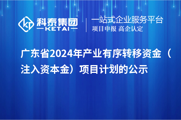 广东省2024年产业有序转移资金（注入资本金）项目计划的公示