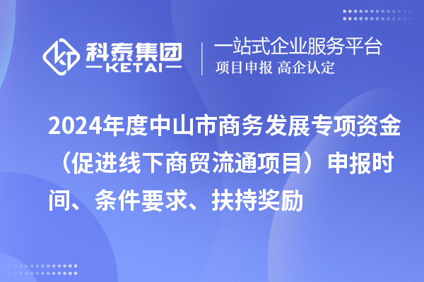 2024年度中山市商务发展专项资金（促进线下商贸流通项目）申报时间、条件要求、扶持奖励