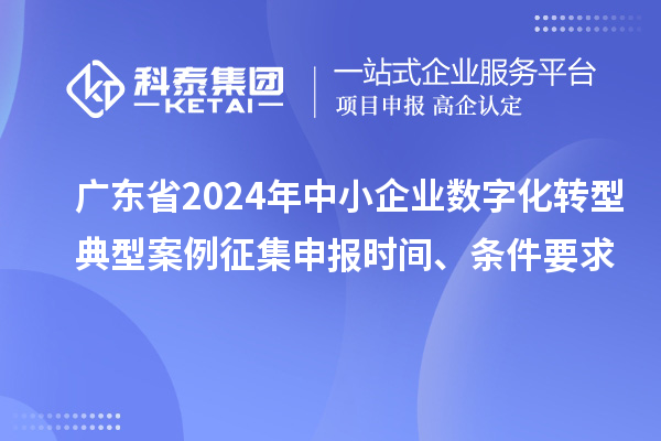 广东省2024年中小企业数字化转型典型案例征集申报时间、条件要求