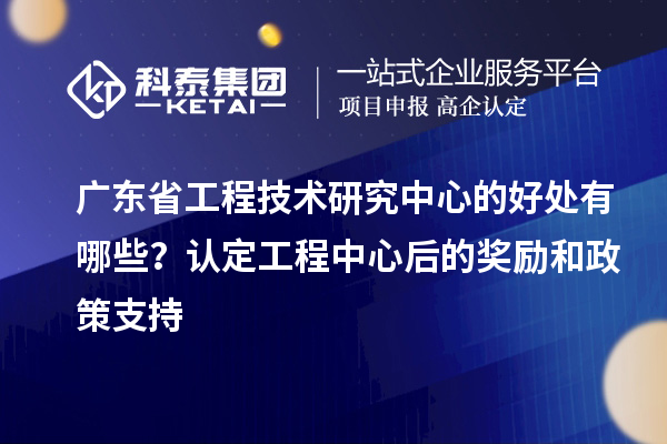 广东省工程技术研究中心的好处有哪些？认定工程中心后的奖励和政策支持