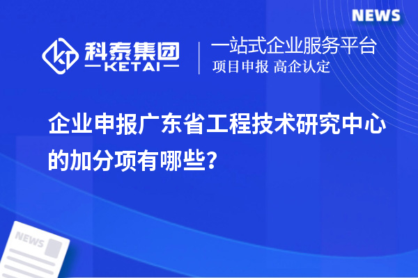 企业申报广东省工程技术研究中心的加分项有哪些？