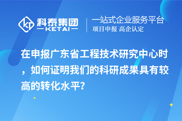 在申报广东省工程技术研究中心时，如何证明我们的科研成果具有较高的转化水平？