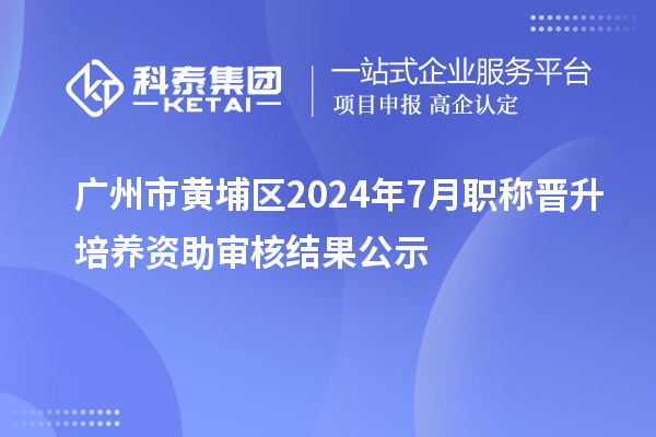 广州市黄埔区2024年7月职称晋升培养资助审核结果公示