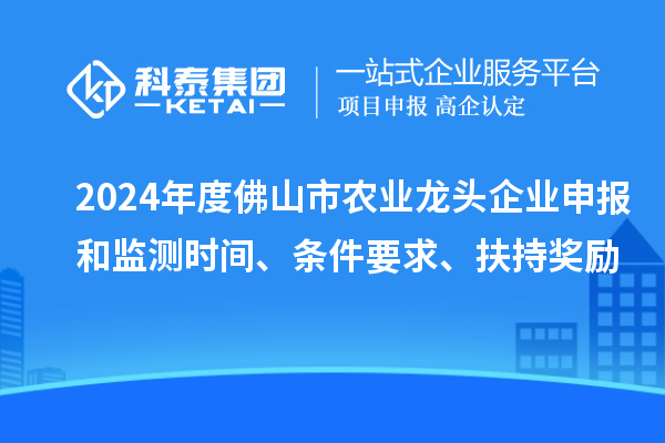 2024年度佛山市农业龙头企业申报和监测时间、条件要求、扶持奖励