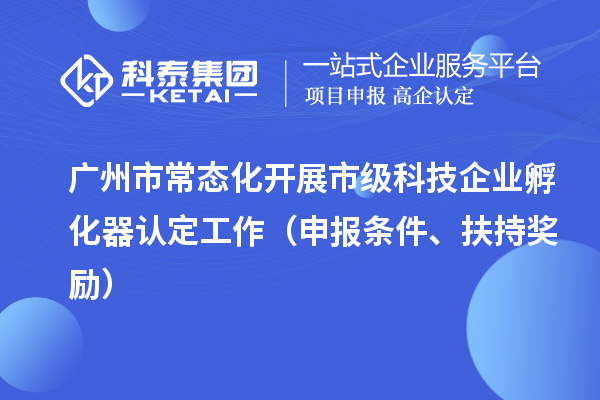 广州市常态化开展市级科技企业孵化器认定工作（申报条件、扶持奖励）